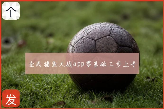 全民捕鱼大战app零基础三步上手