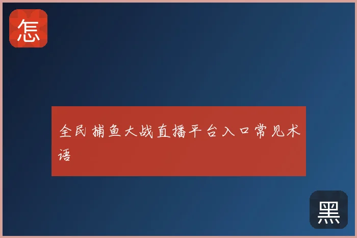 全民捕鱼大战直播平台入口常见术语