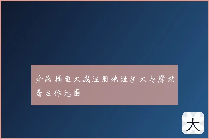 全民捕鱼大战注册地址扩大与摩纳哥合作范围